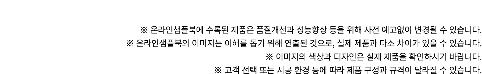 ※ 온라인샘플북에 수록된 제품은 품질개선과 성능향상 등을 위해 사전 예고없이 변경될 수 있습니다. ※ 온라인샘플북의 이미지는 이해를 돕기 위해 연출된 것으로, 실제 제품과 다소 차이가 있을 수 있습니다. ※ 이...