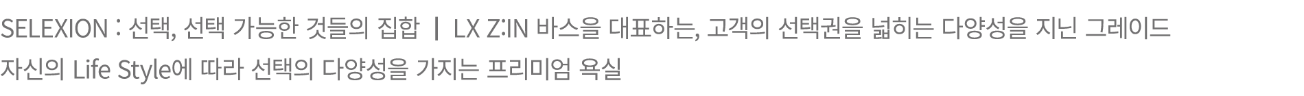 SELEXION : 선택, 선택 가능한 것들의 집합 | LX Z:IN 바스을 대표하는, 고객의 선택권을 넓히는 다양성을 지닌 그레이드 자신의 Life Style에 따라 선택의 다양성을 가지는 프리미엄 욕실
