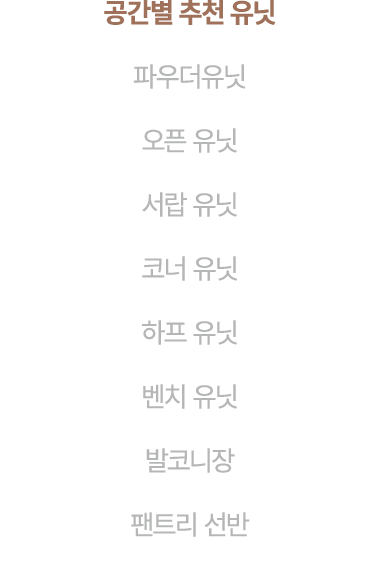 공간별 추천 유닛 파우더유닛 오픈 유닛 서랍 유닛 코너 유닛 하프 유닛 벤치 유닛 발코니장 팬트리 선반