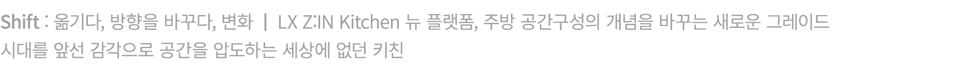 Shift : 옮기다, 방향을 바꾸다, 변화 | LX Z:IN Kitchen 뉴 플랫폼, 주방 공간구성의 개념을 바꾸는 새로운 그레이드 시대를 앞선 감각으로 공간을 압도하는 세상에 없던 키친 