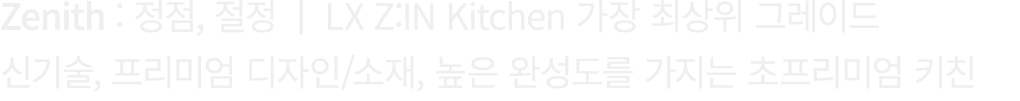 Zenith : 정점, 절정 | LX Z:IN Kitchen 가장 최상위 그레이드 신기술, 프리미엄 디자인/소재, 높은 완성도를 가지는 초프리미엄 키친