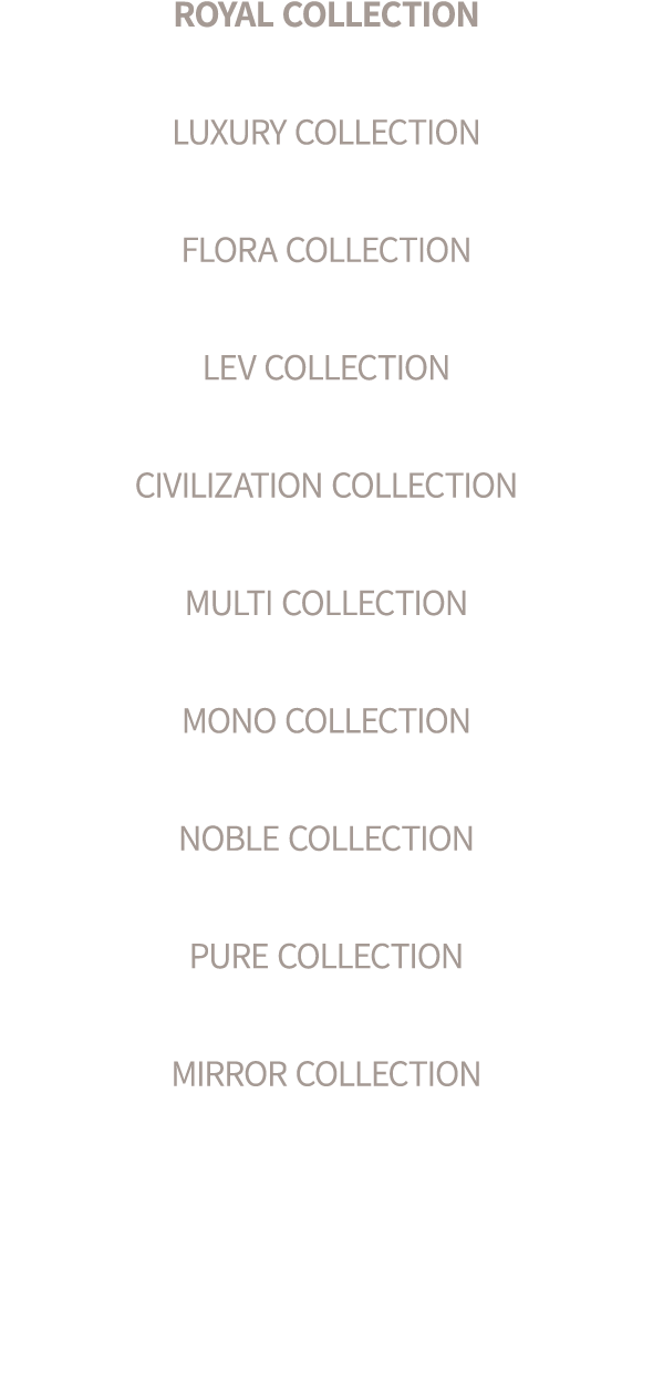 ROYAL COLLECTION LUXURY COLLECTION FLORA COLLECTION LEV COLLECTION CIVILIZATION COLLECTION MULTI COLLECTION MONO COLL...