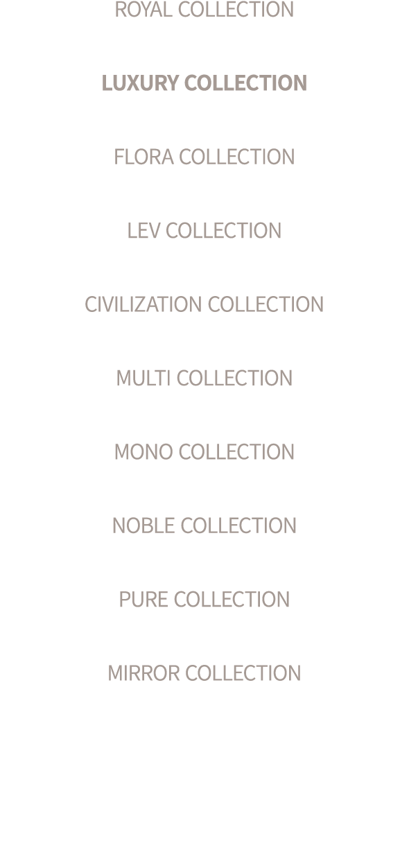 ROYAL COLLECTION LUXURY COLLECTION FLORA COLLECTION LEV COLLECTION CIVILIZATION COLLECTION MULTI COLLECTION MONO COLL...
