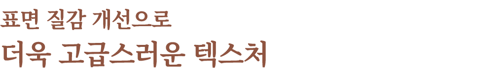 표면 질감 개선으로 더욱 고급스러운 텍스처