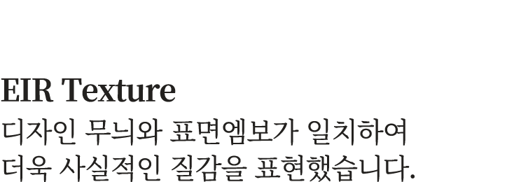 EIR Texture 디자인 무늬와 표면엠보가 일치하여 더욱 사실적인 질감을 표현했습니다.