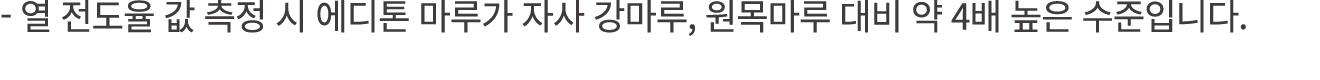 열 전도율 값 측정 시 에디톤 마루가 자사 강마루, 원목마루 대비 약 4배 높은 수준입니다.