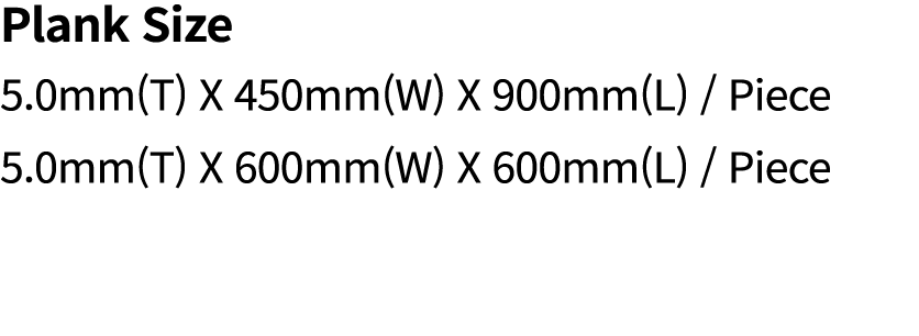 Plank Size 5.0mm(T) X 450mm(W) X 900mm(L) / Piece 5.0mm(T) X 600mm(W) X 600mm(L) / Piece