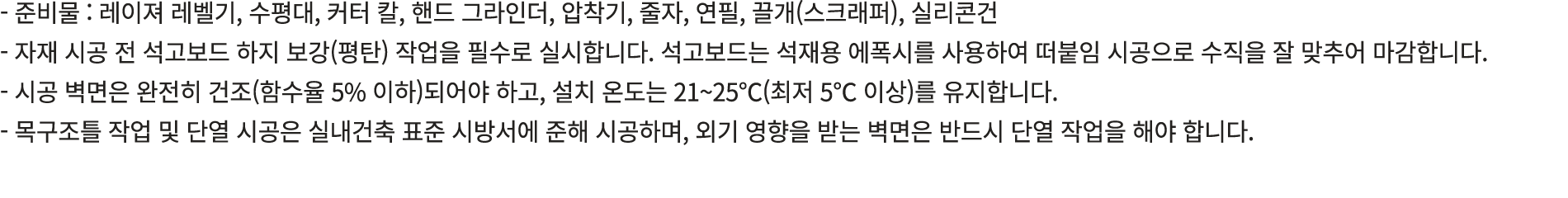  준비물 : 레이져 레벨기, 수평대, 커터 칼, 핸드 그라인더, 압착기, 줄자, 연필, 끌개(스크래퍼), 실리콘건 자재 시공 전 석고보드 하지 보강(평탄) 작업을 필수로 실시합니다. 석고보드는 석재용 에폭시를 ...