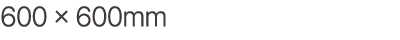 600 × 600mm