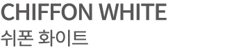 CHIFFON WHITE 쉬폰 화이트