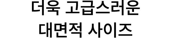 더욱 고급스러운 대면적 사이즈
