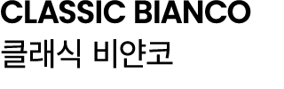 CLASSIC BIANCO 클래식 비얀코