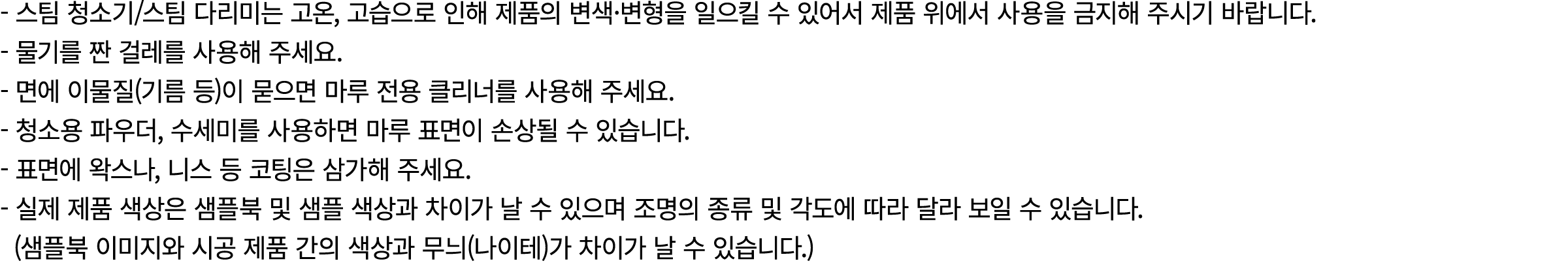  스팀 청소기/스팀 다리미는 고온, 고습으로 인해 제품의 변색·변형을 일으킬 수 있어서 제품 위에서 사용을 금지해 주시기 바랍니다. 물기를 짠 걸레를 사용해 주세요. 면에 이물질(기름 등)이 묻으면 마루 전용 ...