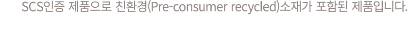 SCS인증 제품으로 친환경(Pre consumer recycled)소재가 포함된 제품입니다.