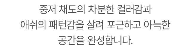 중저 채도의 차분한 컬러감과 애쉬의 패턴감을 살려 포근하고 아늑한 공간을 완성합니다.