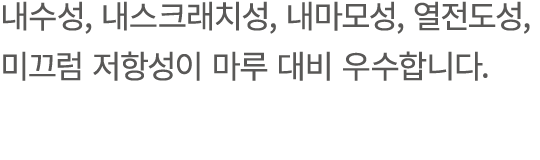 내수성, 내스크래치성, 내마모성, 열전도성, 미끄럼 저항성이 마루 대비 우수합니다.