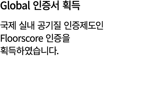 Global 인증서 획득 국제 실내 공기질 인증제도인 Floorscore 인증을 획득하였습니다.