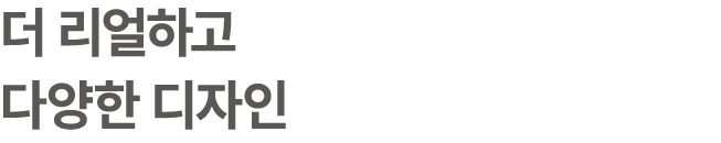 더 리얼하고 다양한 디자인