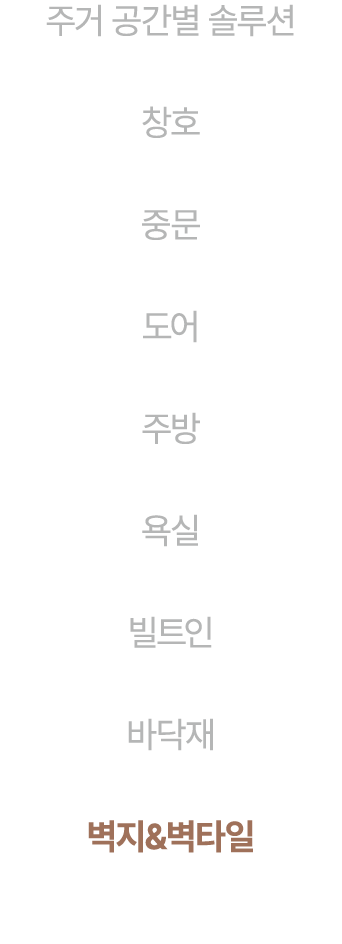 주거 공간별 솔루션 창호 중문 도어 주방 욕실 빌트인 바닥재 벽지&벽타일