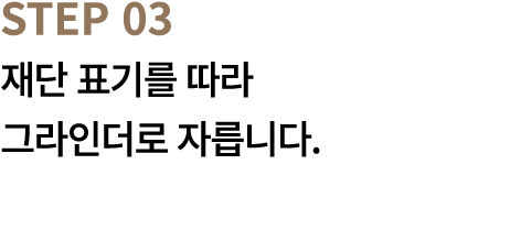 STEP 03 재단 표기를 따라 그라인더로 자릅니다.
