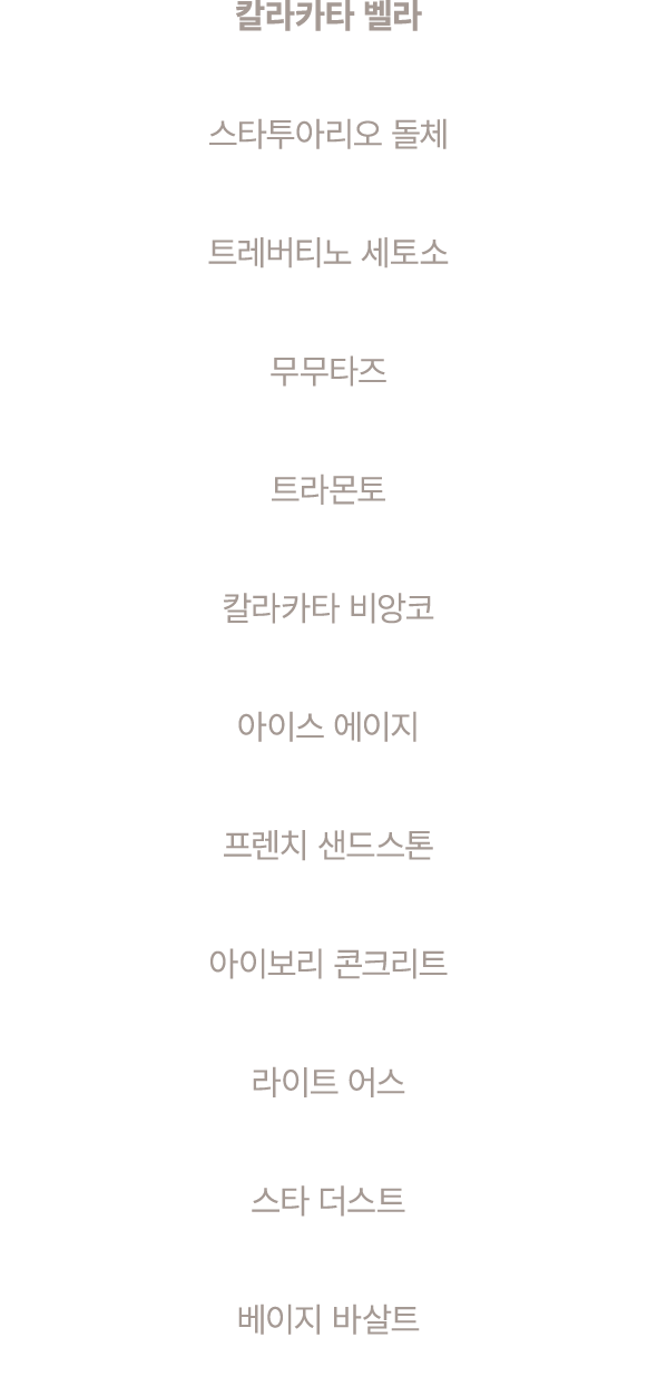 칼라카타 벨라 스타투아리오 돌체 트레버티노 세토소 무무타즈 트라몬토 칼라카타 비앙코 아이스 에이지 프렌치 샌드스톤 아이보리 콘크리트 라이트 어스 스타 더스트 베이지 바살트