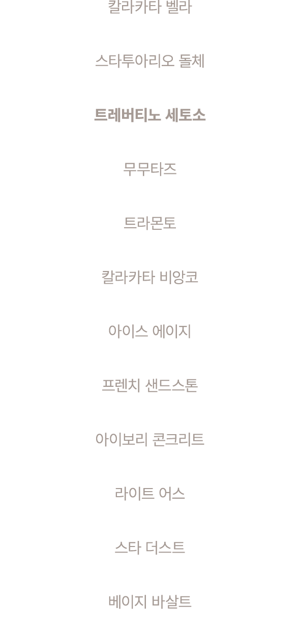 칼라카타 벨라 스타투아리오 돌체 트레버티노 세토소 무무타즈 트라몬토 칼라카타 비앙코 아이스 에이지 프렌치 샌드스톤 아이보리 콘크리트 라이트 어스 스타 더스트 베이지 바살트