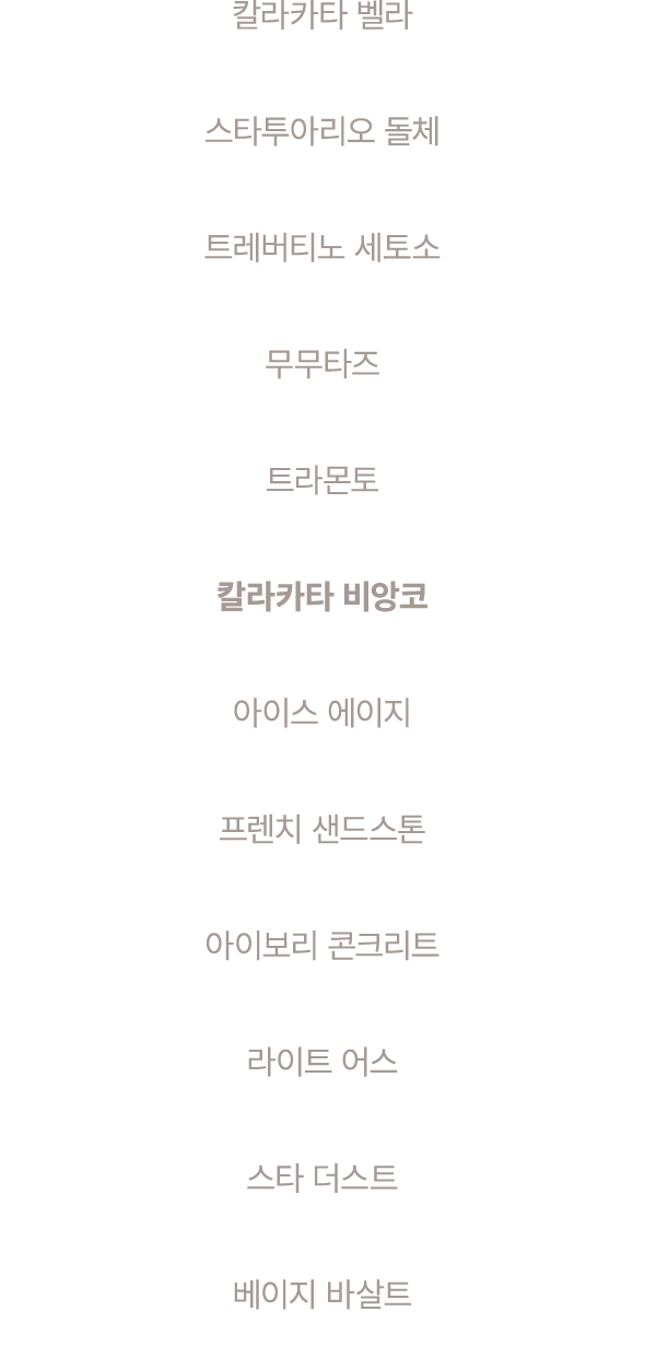 칼라카타 벨라 스타투아리오 돌체 트레버티노 세토소 무무타즈 트라몬토 칼라카타 비앙코 아이스 에이지 프렌치 샌드스톤 아이보리 콘크리트 라이트 어스 스타 더스트 베이지 바살트