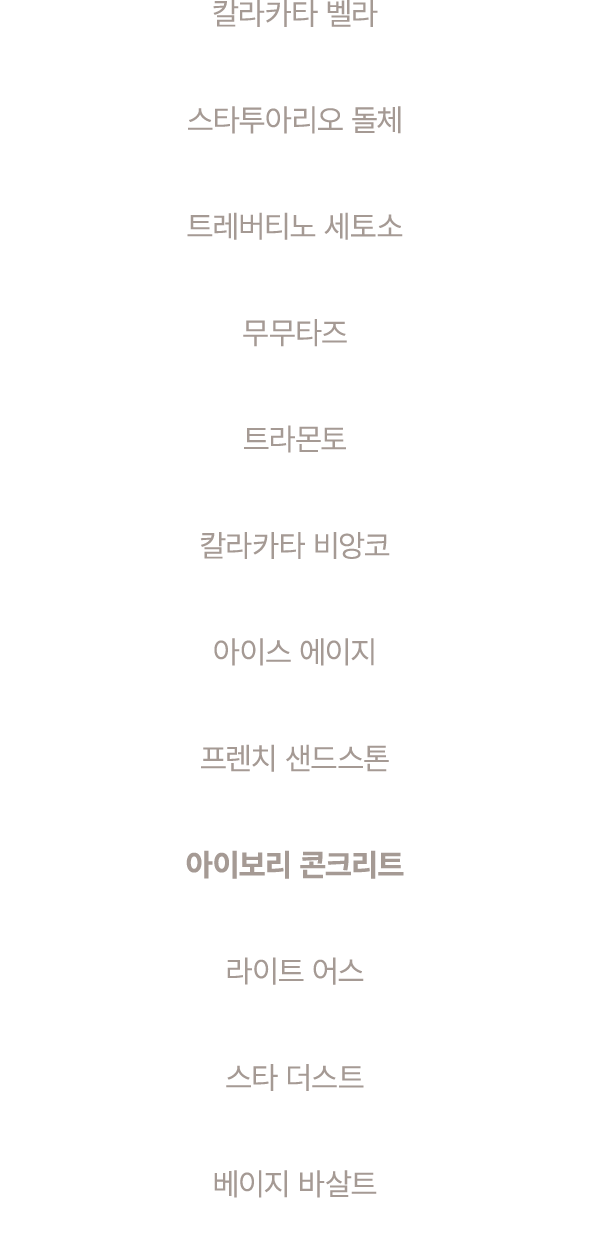 칼라카타 벨라 스타투아리오 돌체 트레버티노 세토소 무무타즈 트라몬토 칼라카타 비앙코 아이스 에이지 프렌치 샌드스톤 아이보리 콘크리트 라이트 어스 스타 더스트 베이지 바살트