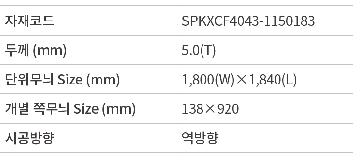 자재코드,SPKXCF4043 1150183,두께 (mm),5.0(T),단위무늬 Size (mm),1,800(W)×1,840(L),개별 쪽무늬 Size (mm),138×920,시공방향,역방향