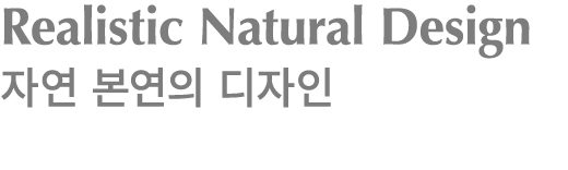 Realistic Natural Design 자연 본연의 디자인