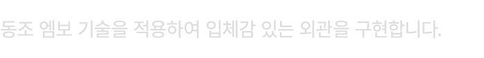 동조 엠보 기술을 적용하여 입체감 있는 외관을 구현합니다.