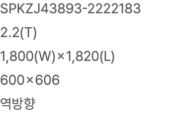 SPKZJ43893 2222183 2.2(T) 1,800(W)×1,820(L) 600×606 역방향