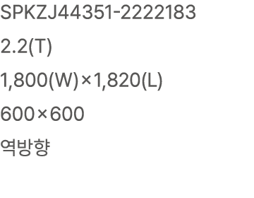 SPKZJ44351 2222183 2.2(T) 1,800(W)×1,820(L) 600×600 역방향