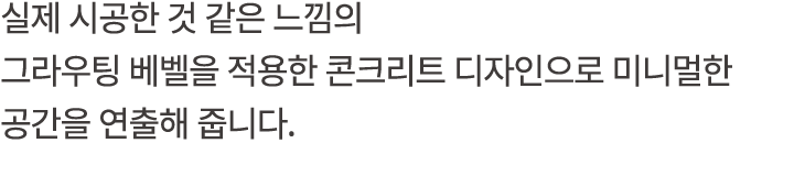 실제 시공한 것 같은 느낌의 그라우팅 베벨을 적용한 콘크리트 디자인으로 미니멀한 공간을 연출해 줍니다.