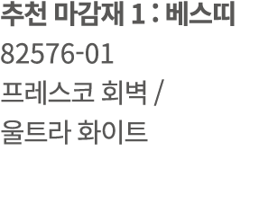 추천 마감재 1 : 베스띠 82576 01 프레스코 회벽 / 울트라 화이트