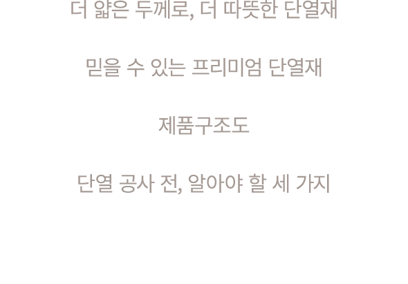 더 얇은 두께로, 더 따뜻한 단열재 믿을 수 있는 프리미엄 단열재 제품구조도 단열 공사 전, 알아야 할 세 가지