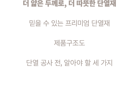 더 얇은 두께로, 더 따뜻한 단열재 믿을 수 있는 프리미엄 단열재 제품구조도 단열 공사 전, 알아야 할 세 가지