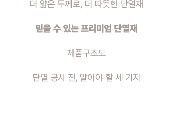 더 얇은 두께로, 더 따뜻한 단열재 믿을 수 있는 프리미엄 단열재 제품구조도 단열 공사 전, 알아야 할 세 가지