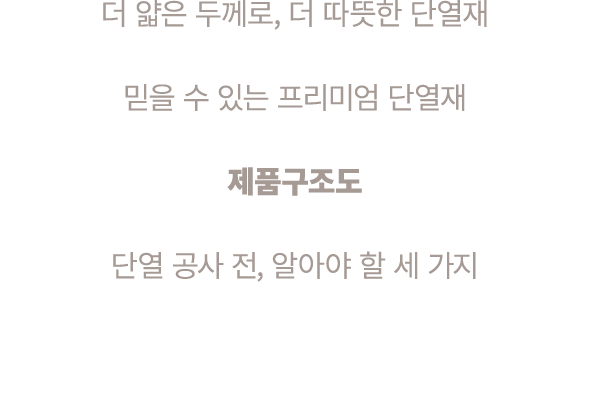 더 얇은 두께로, 더 따뜻한 단열재 믿을 수 있는 프리미엄 단열재 제품구조도 단열 공사 전, 알아야 할 세 가지