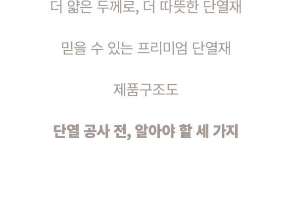 더 얇은 두께로, 더 따뜻한 단열재 믿을 수 있는 프리미엄 단열재 제품구조도 단열 공사 전, 알아야 할 세 가지
