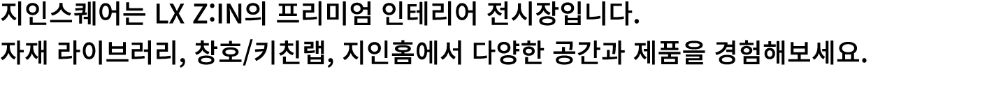 지인스퀘어는 LX Z:IN의 프리미엄 인테리어 전시장입니다. 자재 라이브러리, 창호/키친랩, 지인홈에서 다양한 공간과 제품을 경험해보세요.